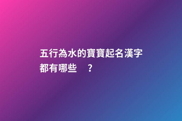五行為水的寶寶起名漢字都有哪些？